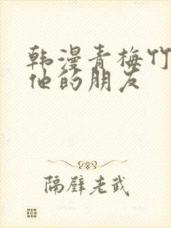 韩漫青梅竹马和他的朋友