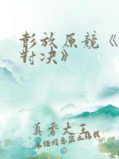 彭放原竞《针锋对决》