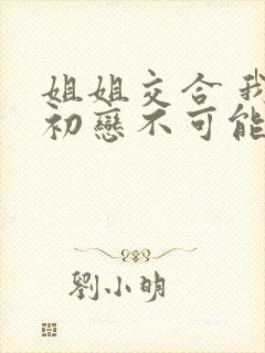 姐姐交合 我的初恋不可能是亲姐姐在线观看