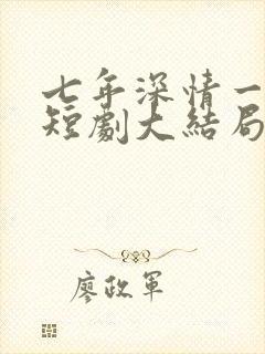 七年深情一朝尽短剧大结局