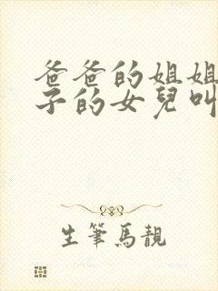 爸爸的姐姐的儿子的女儿叫我什么