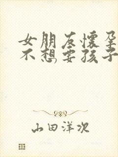 女朋友怀孕了,不想要孩子怎么办