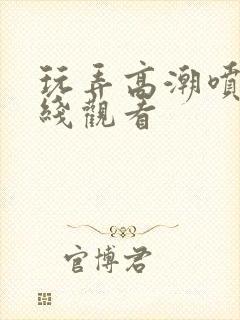 玩弄高潮喷水在线观看