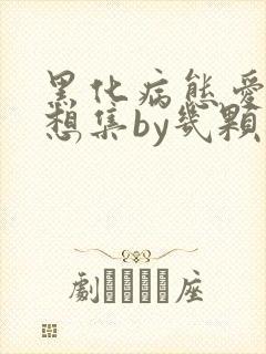 黑化病态爱恋妄想集by几颗桃子