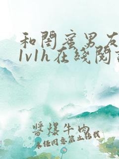 和闺蜜男友偷爱1v1h在线阅读