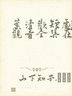 叶清欢短剧免费观看全集在线