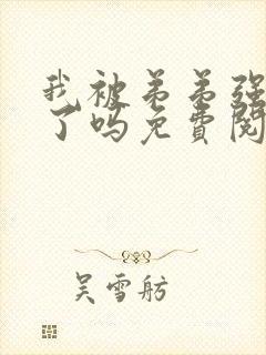 我被弟弟强制爱了吗免费阅读