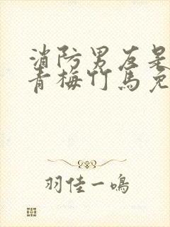 消防男友是我的青梅竹马免费