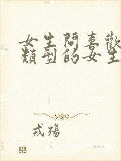 女生问喜欢什么类型的女生怎么回答