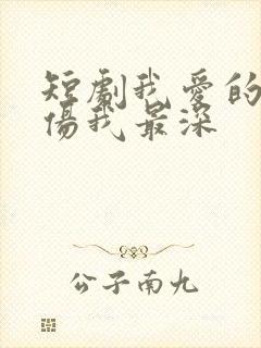 短剧我爱的人,伤我最深