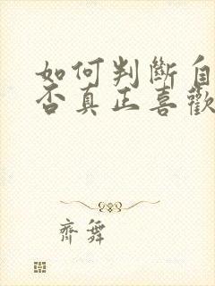 如何判断自己是否真正喜欢一个人