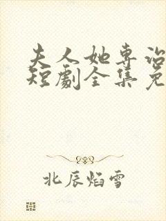 夫人她专治不服短剧全集免费大结局