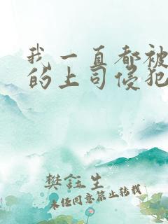 我一直都被老公的上司侵犯