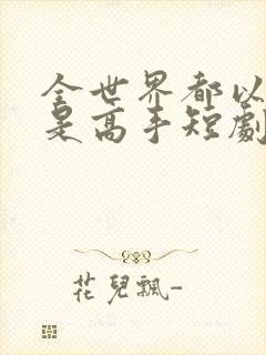 全世界都以为我是高手短剧免费高清完整版