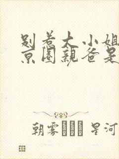 别惹大小姐,她京圈亲爸是女儿奴视频