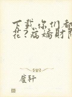 下载你们都追校花?病娇财阀倒追我了