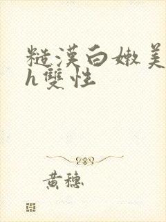 糙汉白嫩美人受h双性