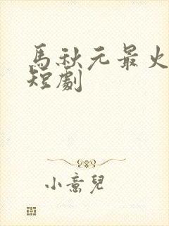 马秋元最火十部短剧