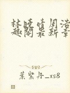 林晓晴周浩然笔趣阁最新章节