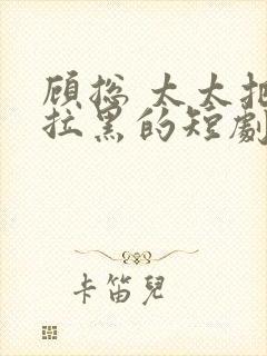 顾总 太太把你拉黑的短剧免费观看