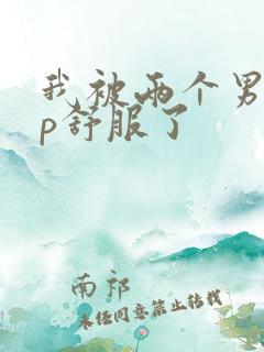 我被两个男人3p舒服了