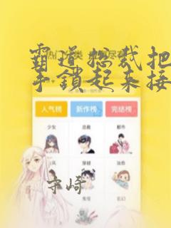 霸道总裁把女主手锁起来接吻漫画：结局+番外