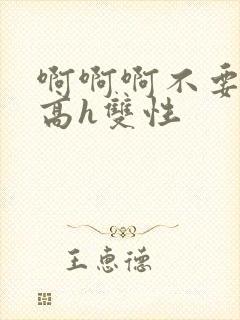 啊啊啊不要求你高h双性