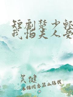 短剧楚少轻点虐我怕夫人受不住