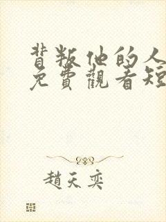 背叛他的人全集免费观看短剧