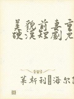 美貌前妻重生嫁硬汉短剧免费观看