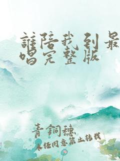 谁陪我到最后原唱完整版