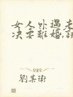 女人外遇老公坚决要离婚,该怎么挽留