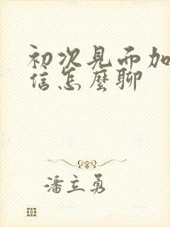 初次见面加了微信怎么聊