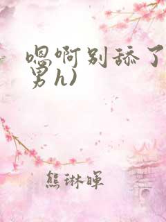 嗯啊别舔了(男男h)