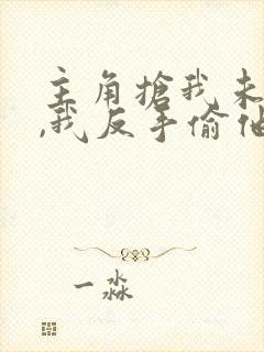 主角抢我未婚妻,我反手偷他家txt下载