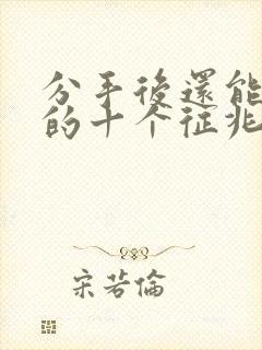 分手后还能挽回的十个征兆