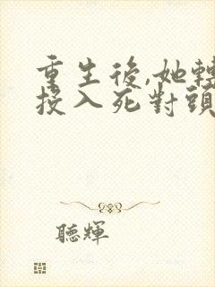 重生后,她转身投入死对头怀抱小说