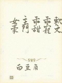 女主乖乖软软的豪门甜宠文