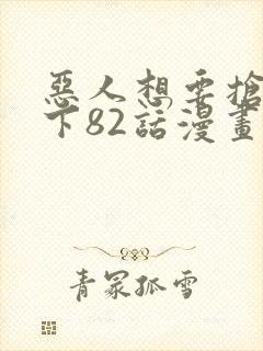 恶人想要抢救一下82话漫画免费阅读