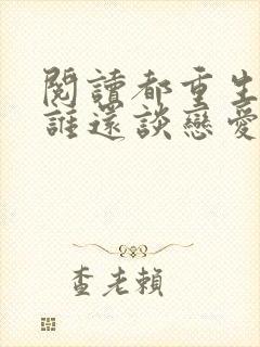 阅读都重生了,谁还谈恋爱啊全文