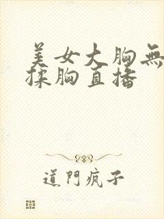 美女大胸无遮挡揉胸直播