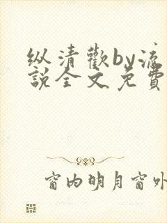 纵清欢by流小说全文免费阅读笔趣阁