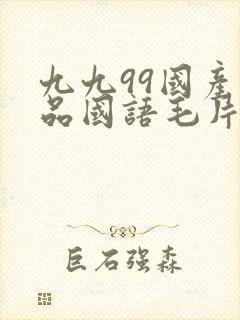 九九99国产精品国语毛片