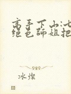 高手下山:七个绝色师姐把我宠上天