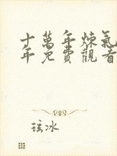 十万年炼气十万年免费观看全集