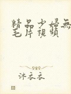精品少妇无遮挡毛片视频