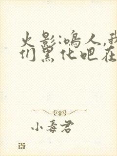 火影:鸣人,我们黑化吧在线全本阅读