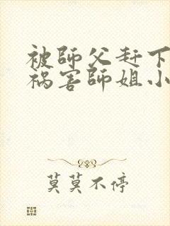 被师父赶下山去祸害师姐小说无广告