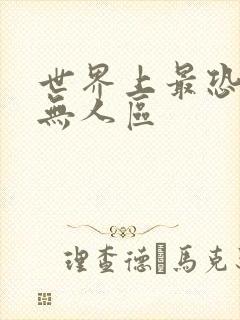 世界上最恐怖的无人区