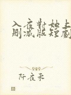 入夜对她上瘾未删减版短剧